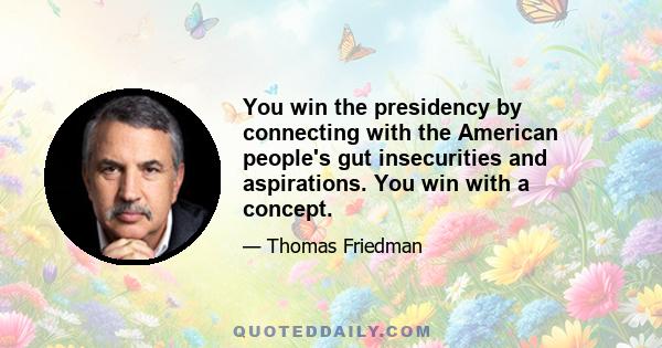 You win the presidency by connecting with the American people's gut insecurities and aspirations. You win with a concept.