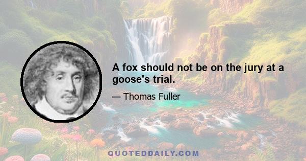 A fox should not be on the jury at a goose's trial.