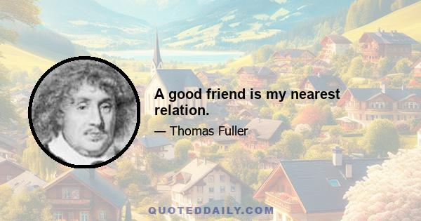 A good friend is my nearest relation.