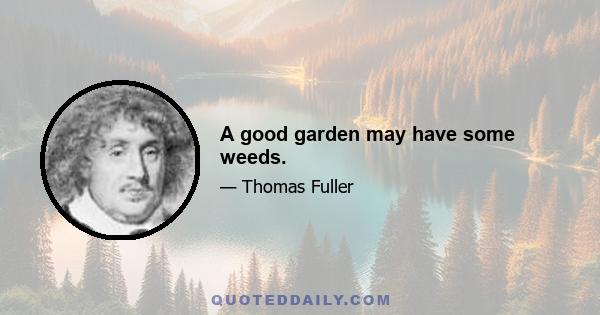 A good garden may have some weeds.