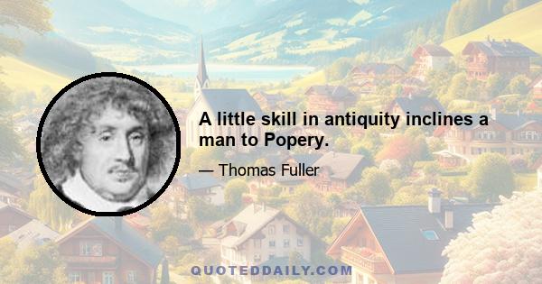 A little skill in antiquity inclines a man to Popery.