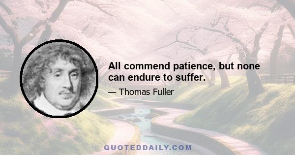 All commend patience, but none can endure to suffer.