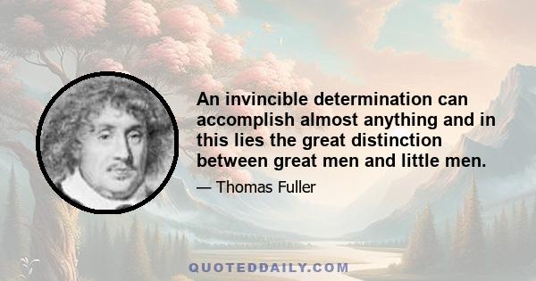 An invincible determination can accomplish almost anything and in this lies the great distinction between great men and little men.