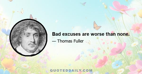 Bad excuses are worse than none.