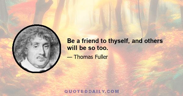 Be a friend to thyself, and others will be so too.