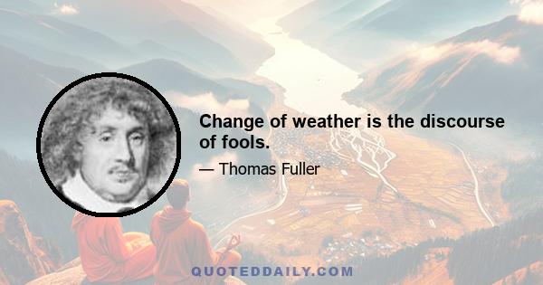 Change of weather is the discourse of fools.