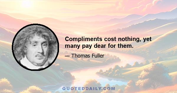 Compliments cost nothing, yet many pay dear for them.