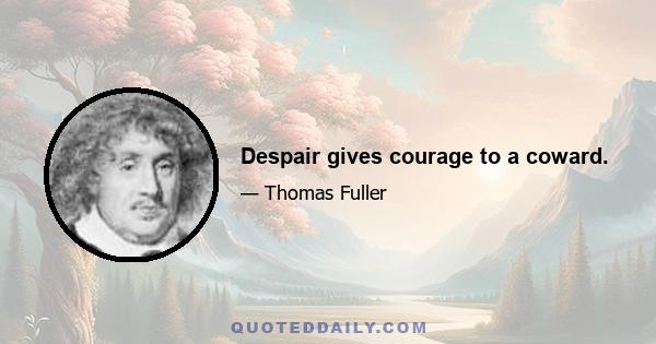 Despair gives courage to a coward.