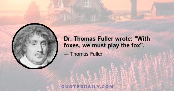 Dr. Thomas Fuller wrote: With foxes, we must play the fox.