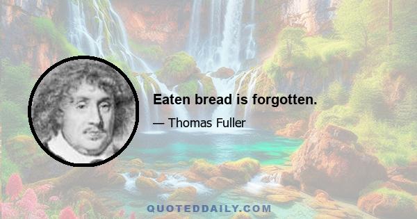 Eaten bread is forgotten.