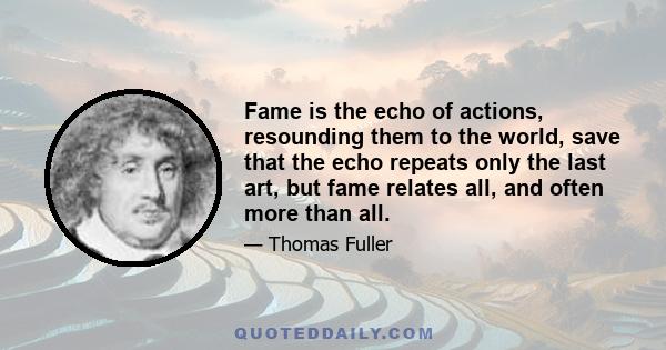 Fame is the echo of actions, resounding them to the world, save that the echo repeats only the last art, but fame relates all, and often more than all.