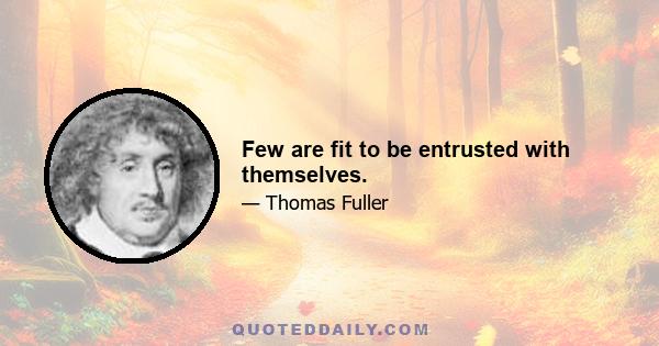 Few are fit to be entrusted with themselves.