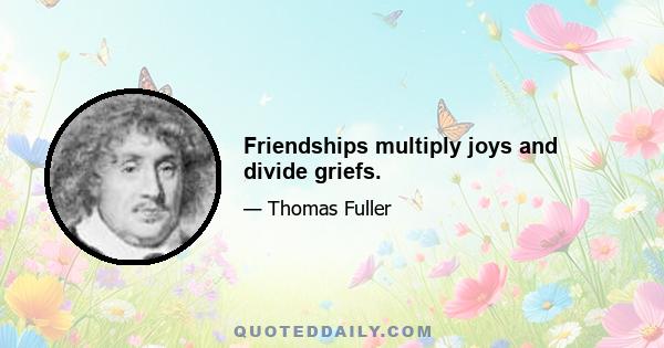 Friendships multiply joys and divide griefs.