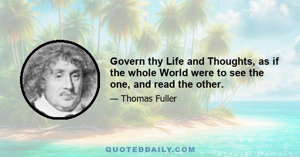 Govern thy Life and Thoughts, as if the whole World were to see the one, and read the other.