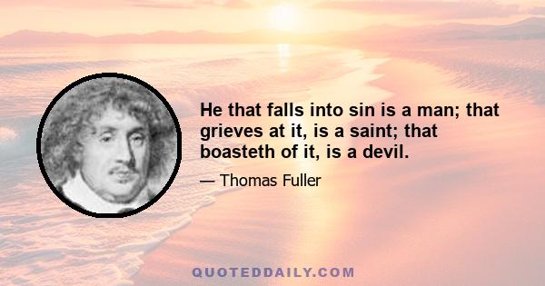 He that falls into sin is a man; that grieves at it, is a saint; that boasteth of it, is a devil.