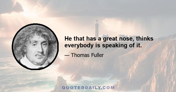 He that has a great nose, thinks everybody is speaking of it.