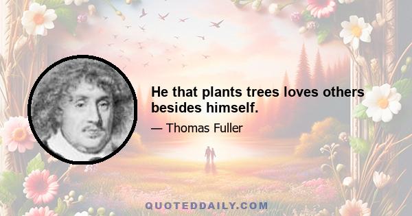 He that plants trees loves others besides himself.