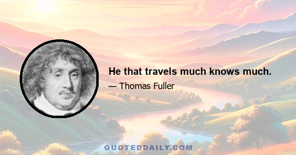 He that travels much knows much.