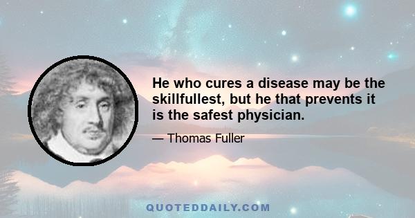 He who cures a disease may be the skillfullest, but he that prevents it is the safest physician.