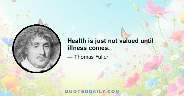 Health is just not valued until illness comes.