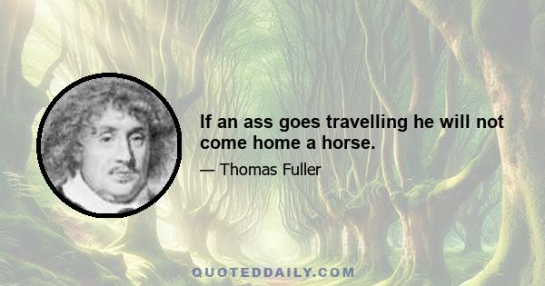 If an ass goes travelling he will not come home a horse.