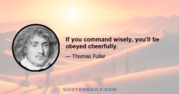 If you command wisely, you'll be obeyed cheerfully.