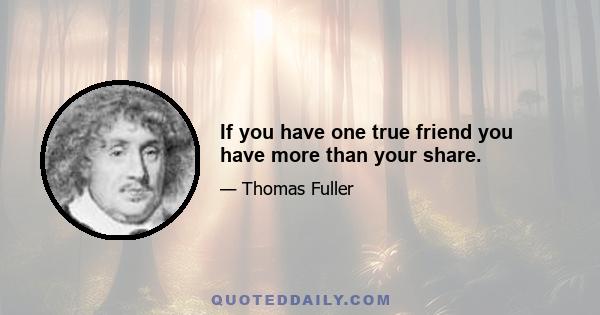 If you have one true friend you have more than your share.