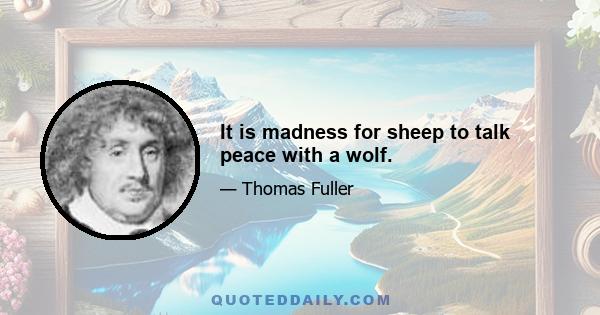 It is madness for sheep to talk peace with a wolf.