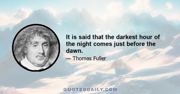 It is said that the darkest hour of the night comes just before the dawn.