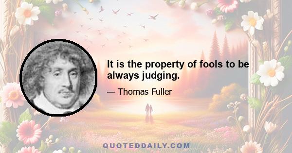 It is the property of fools to be always judging.