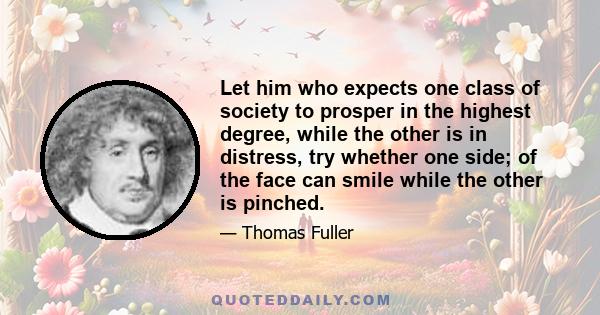 Let him who expects one class of society to prosper in the highest degree, while the other is in distress, try whether one side; of the face can smile while the other is pinched.