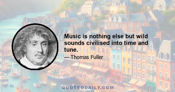 Music is nothing else but wild sounds civilised into time and tune.