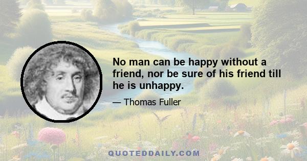 No man can be happy without a friend, nor be sure of his friend till he is unhappy.