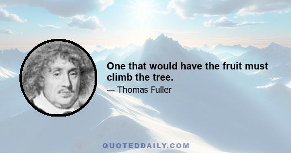 One that would have the fruit must climb the tree.