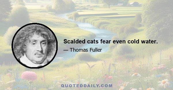 Scalded cats fear even cold water.