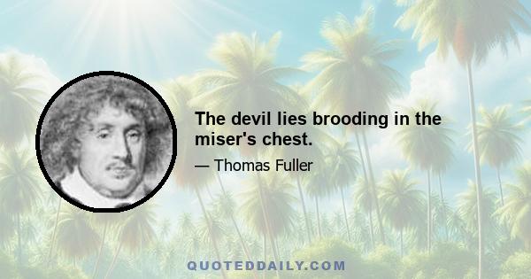 The devil lies brooding in the miser's chest.