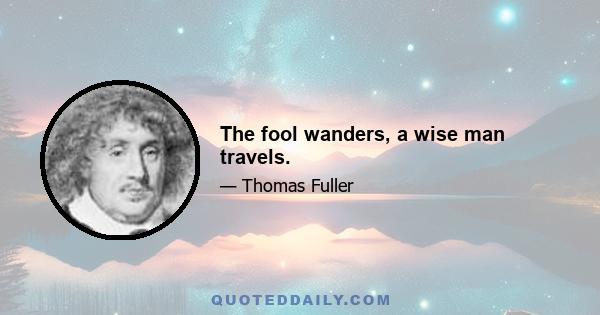 The fool wanders, a wise man travels.