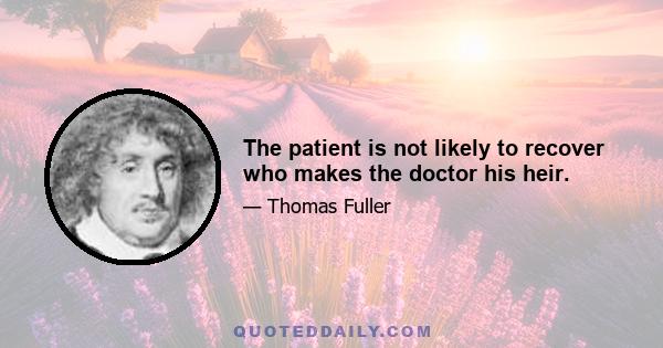 The patient is not likely to recover who makes the doctor his heir.