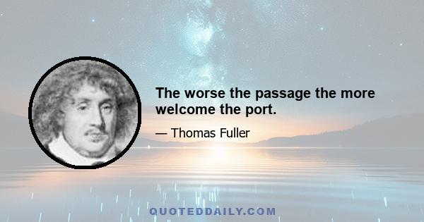 The worse the passage the more welcome the port.