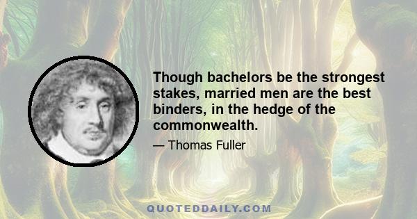 Though bachelors be the strongest stakes, married men are the best binders, in the hedge of the commonwealth.