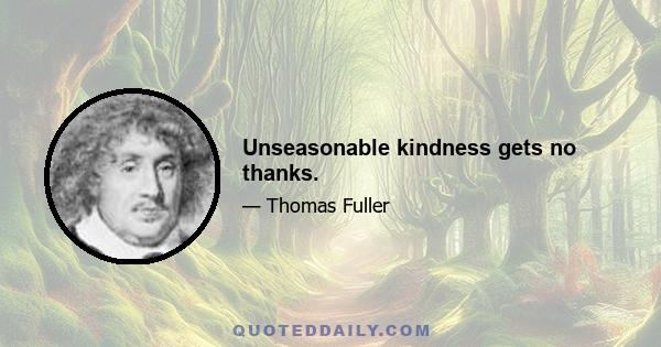 Unseasonable kindness gets no thanks.