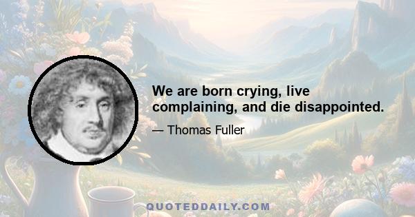 We are born crying, live complaining, and die disappointed.