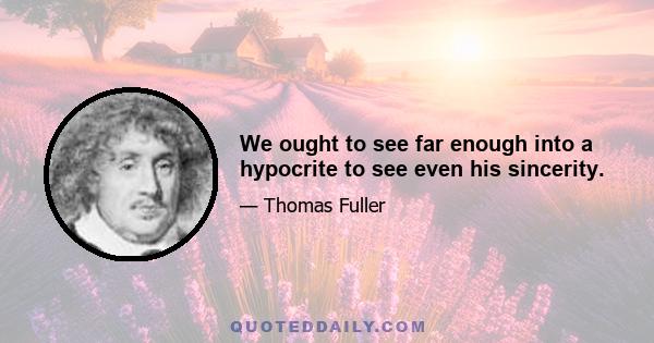 We ought to see far enough into a hypocrite to see even his sincerity.