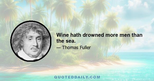 Wine hath drowned more men than the sea.