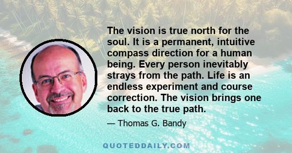 The vision is true north for the soul. It is a permanent, intuitive compass direction for a human being. Every person inevitably strays from the path. Life is an endless experiment and course correction. The vision