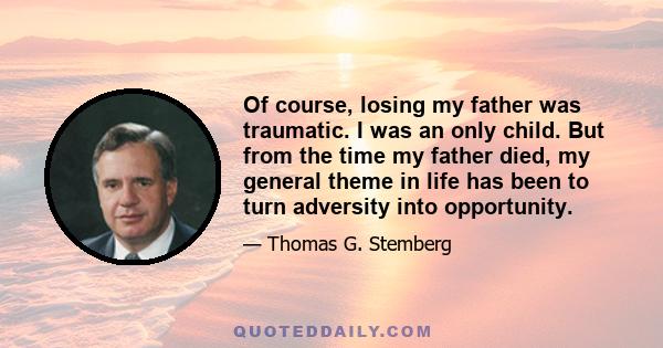 Of course, losing my father was traumatic. I was an only child. But from the time my father died, my general theme in life has been to turn adversity into opportunity.