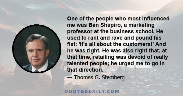 One of the people who most influenced me was Ben Shapiro, a marketing professor at the business school. He used to rant and rave and pound his fist: 'It's all about the customers!' And he was right. He was also right