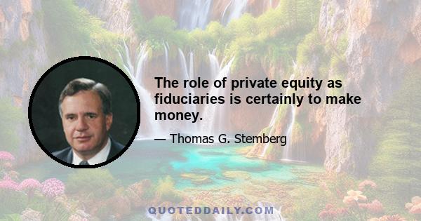 The role of private equity as fiduciaries is certainly to make money.