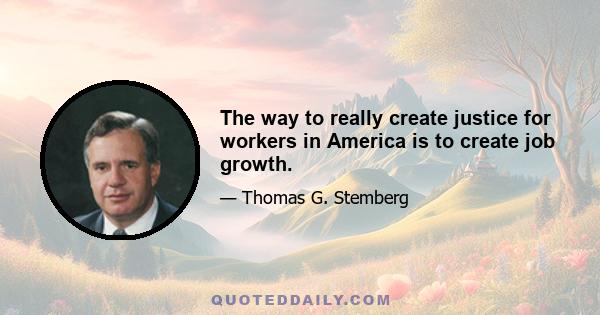 The way to really create justice for workers in America is to create job growth.