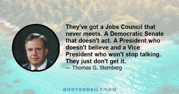 They've got a Jobs Council that never meets. A Democratic Senate that doesn't act. A President who doesn't believe and a Vice President who won't stop talking. They just don't get it.